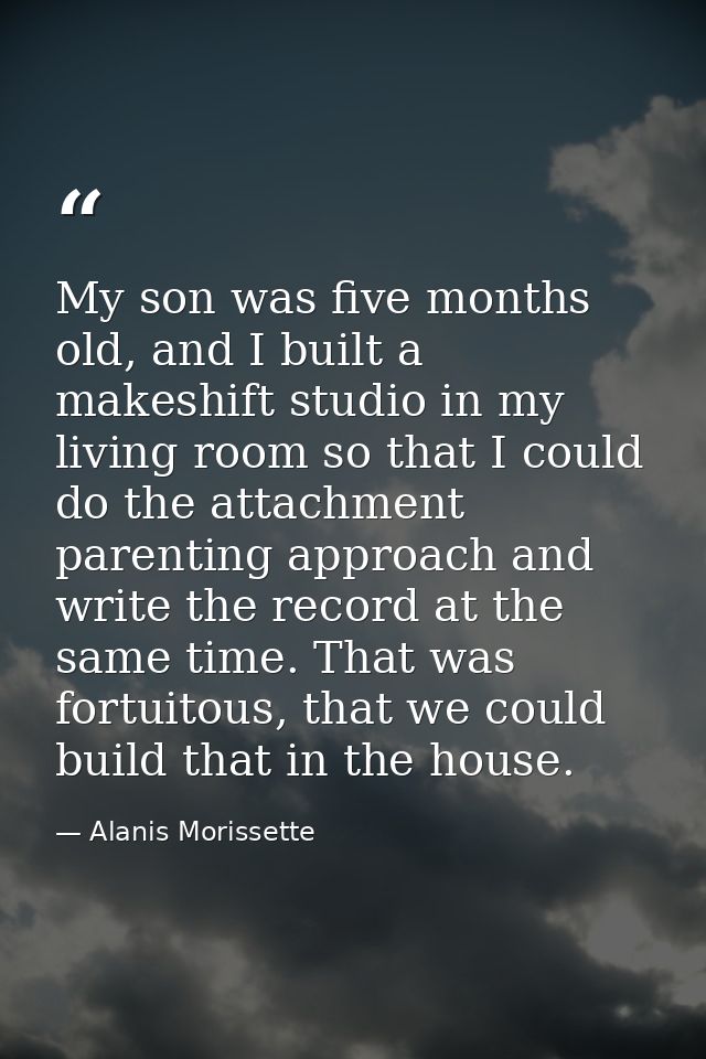 My son was five months old, and I built a makeshift studio in my living room so that I could do the attachment parenting — Alanis Morissette
