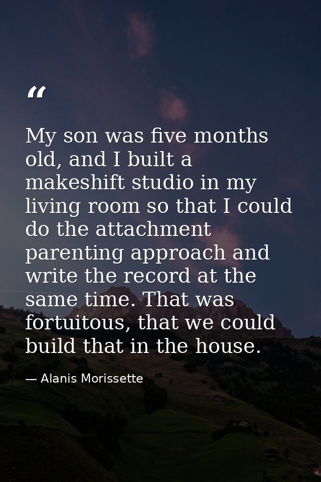 My son was five months old, and I built a makeshift studio in my living room so that I could do the attachment parenting — Alanis Morissette