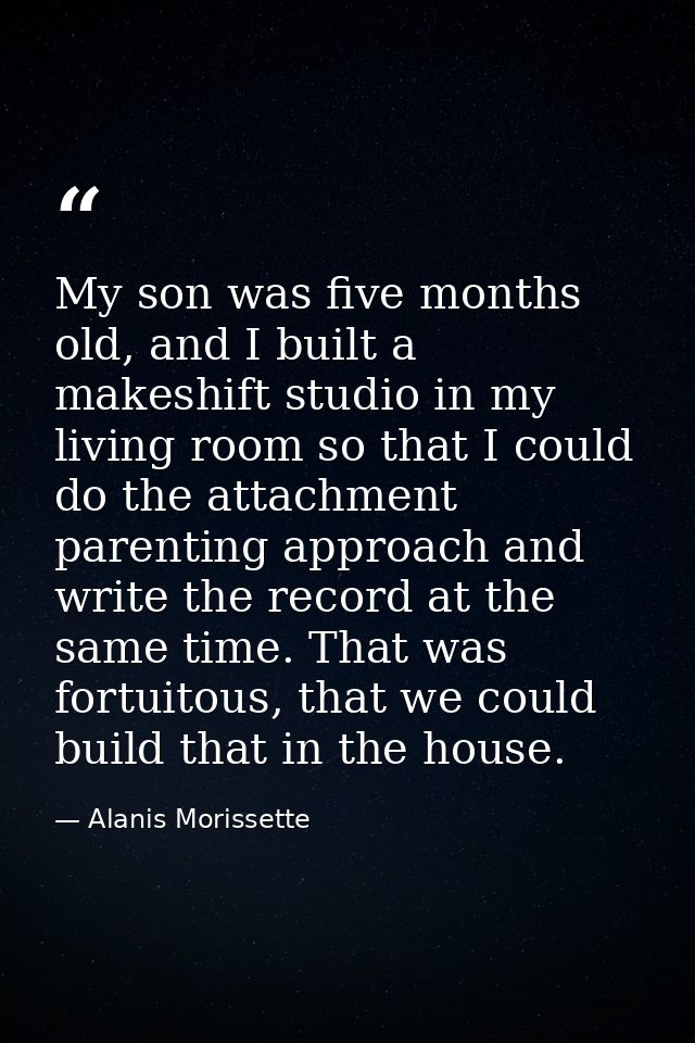 My son was five months old, and I built a makeshift studio in my living room so that I could do the attachment parenting — Alanis Morissette