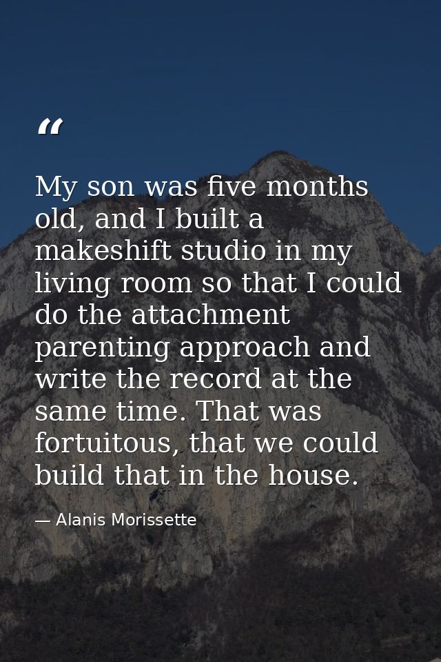My son was five months old, and I built a makeshift studio in my living room so that I could do the attachment parenting — Alanis Morissette