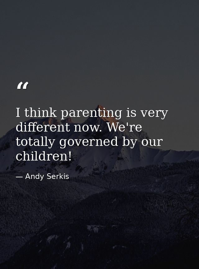 I think parenting is very different now. We're totally governed by our children! — Andy Serkis