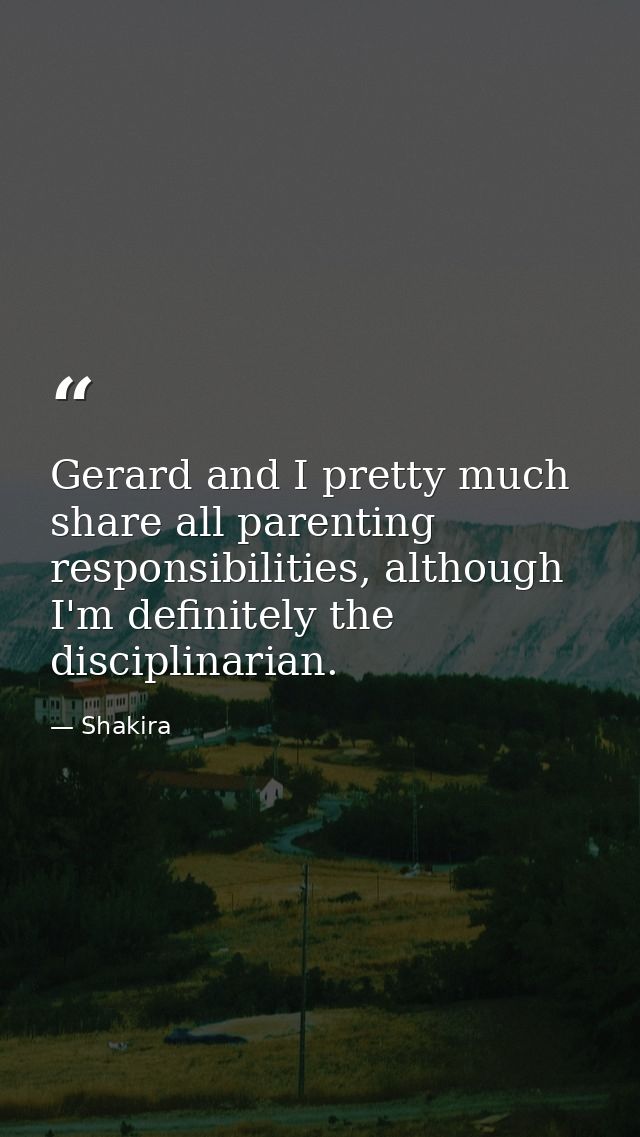 Gerard and I pretty much share all parenting responsibilities, although I'm definitely the disciplinarian. — Shakira
