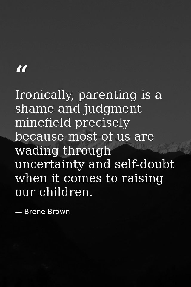 Ironically, parenting is a shame and judgment minefield precisely because most of us are wading through uncertainty and  — Brene Brown