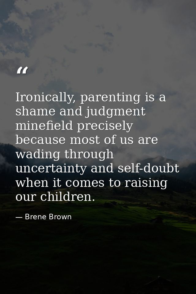 Ironically, parenting is a shame and judgment minefield precisely because most of us are wading through uncertainty and  — Brene Brown