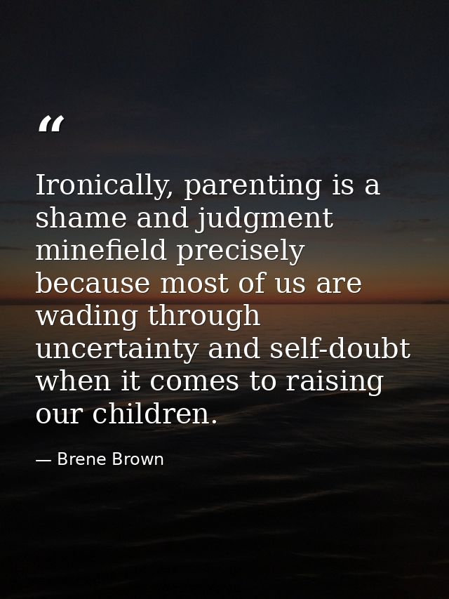 Ironically, parenting is a shame and judgment minefield precisely because most of us are wading through uncertainty and  — Brene Brown