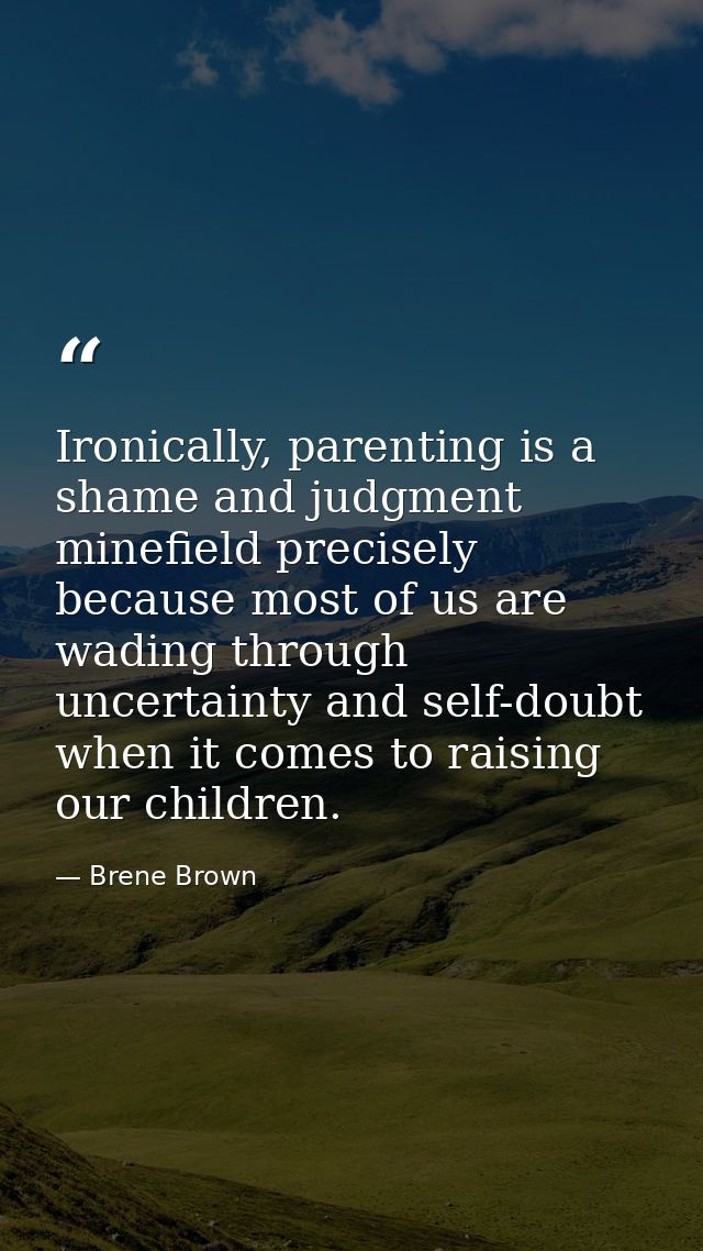 Ironically, parenting is a shame and judgment minefield precisely because most of us are wading through uncertainty and  — Brene Brown