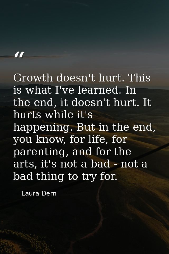 Growth doesn't hurt. This is what I've learned. In the end, it doesn't hurt. It hurts while it's happening. But in the e — Laura Dern