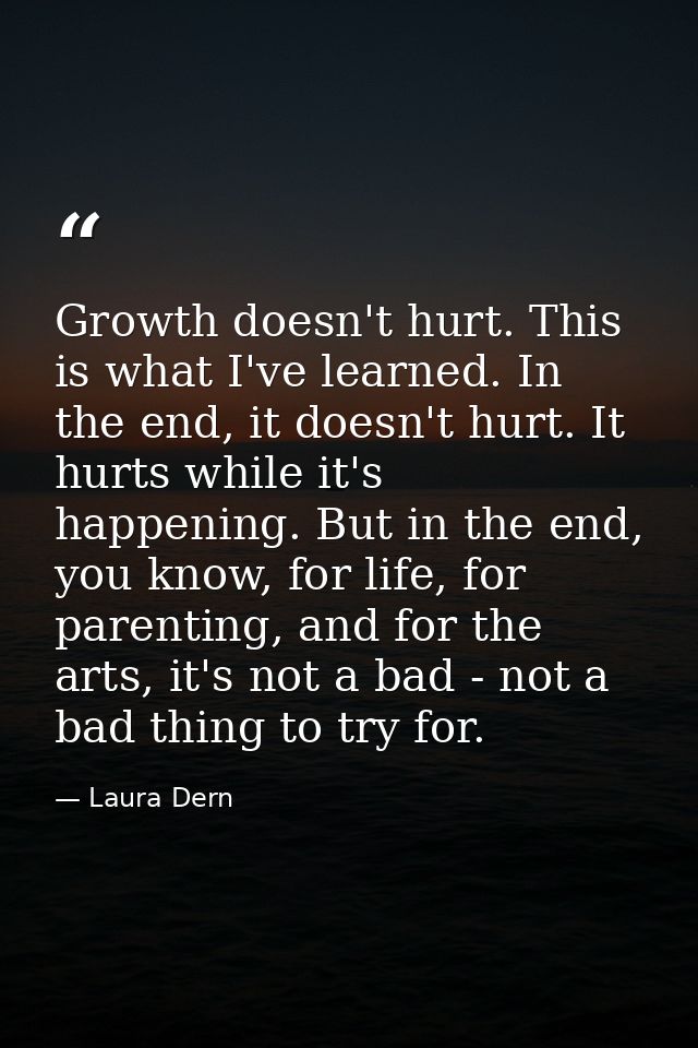 Growth doesn't hurt. This is what I've learned. In the end, it doesn't hurt. It hurts while it's happening. But in the e — Laura Dern