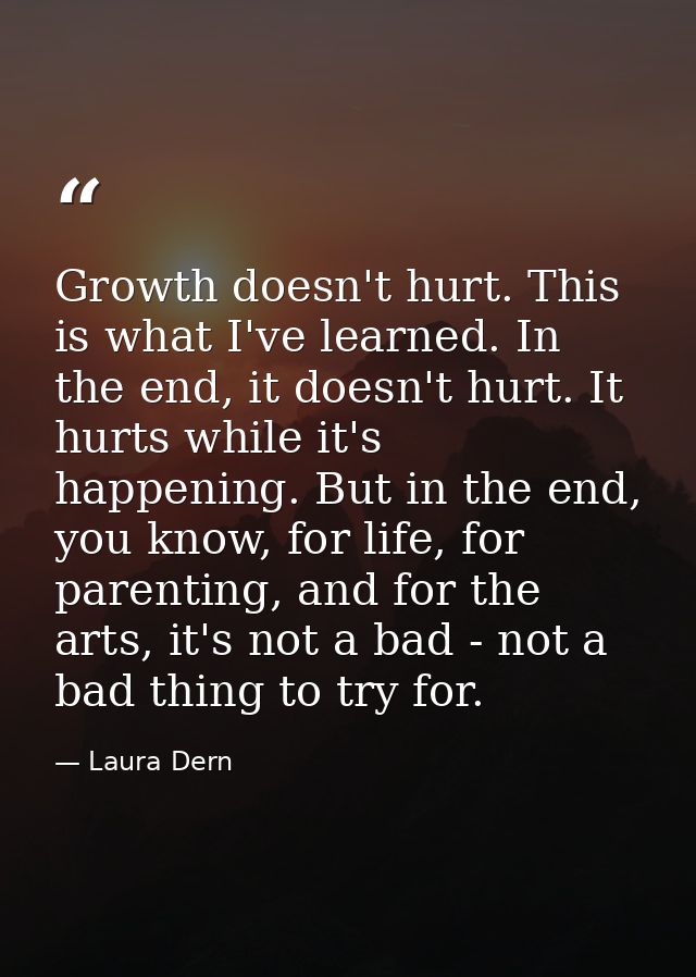 Growth doesn't hurt. This is what I've learned. In the end, it doesn't hurt. It hurts while it's happening. But in the e — Laura Dern