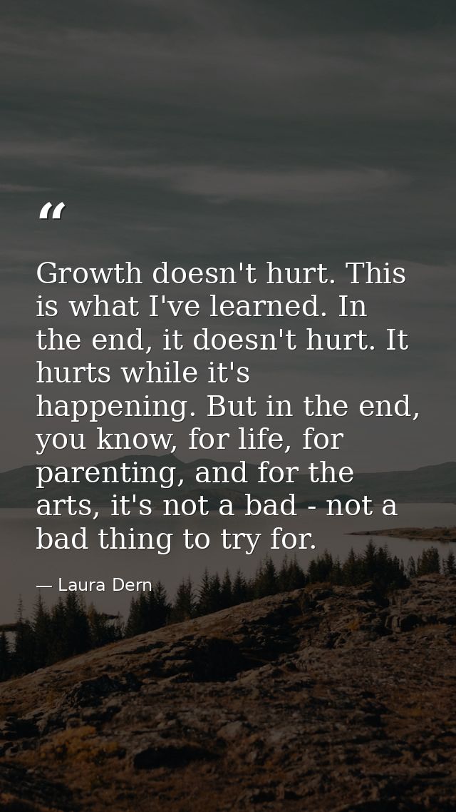 Growth doesn't hurt. This is what I've learned. In the end, it doesn't hurt. It hurts while it's happening. But in the e — Laura Dern