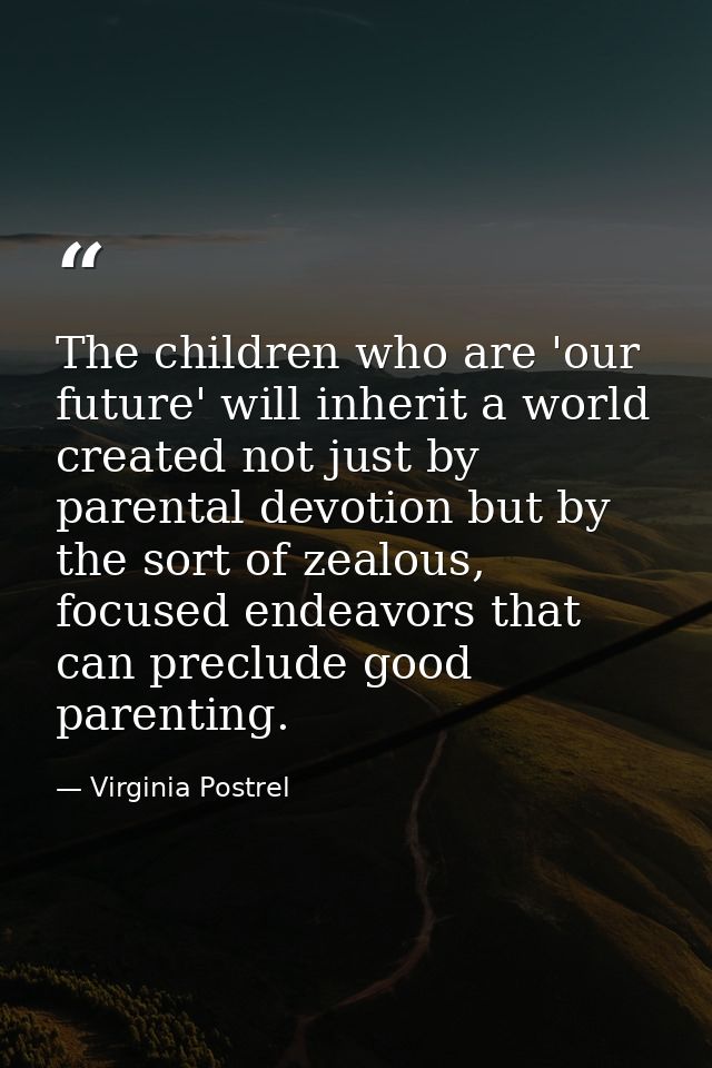 The children who are 'our future' will inherit a world created not just by parental devotion but by the sort of zealous, — Virginia Postrel