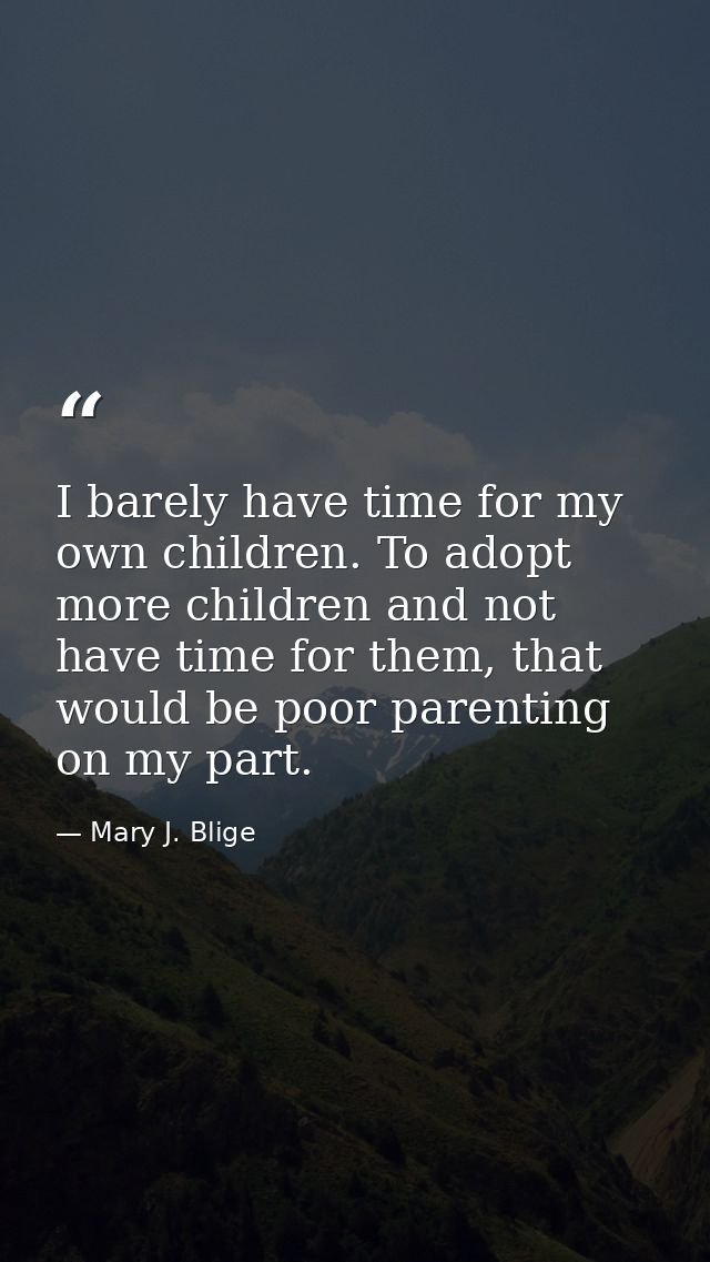 I barely have time for my own children. To adopt more children and not have time for them, that would be poor parenting  — Mary J. Blige