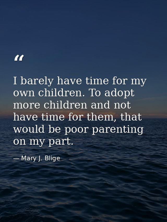 I barely have time for my own children. To adopt more children and not have time for them, that would be poor parenting  — Mary J. Blige