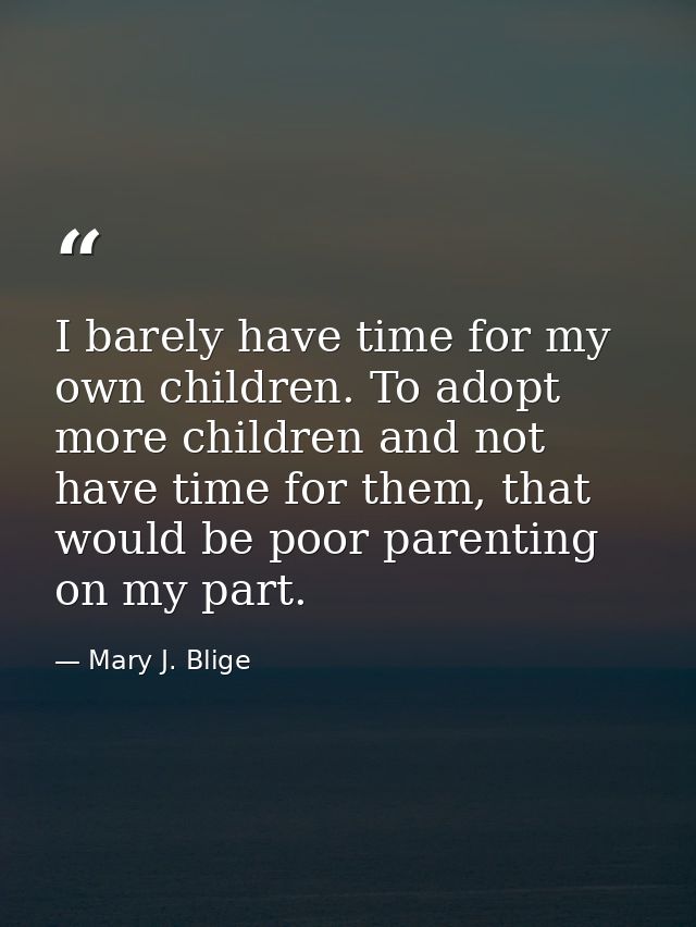 I barely have time for my own children. To adopt more children and not have time for them, that would be poor parenting  — Mary J. Blige