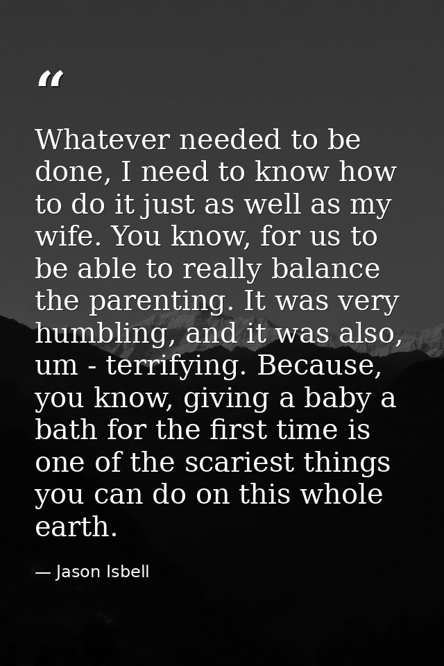 Whatever needed to be done, I need to know how to do it just as well as my wife. You know, for us to be able to really b — Jason Isbell