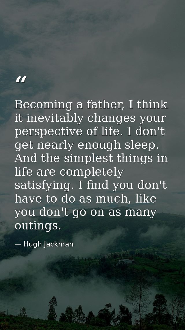 Becoming a father, I think it inevitably changes your perspective of life. I don't get nearly enough sleep. And the simp — Hugh Jackman