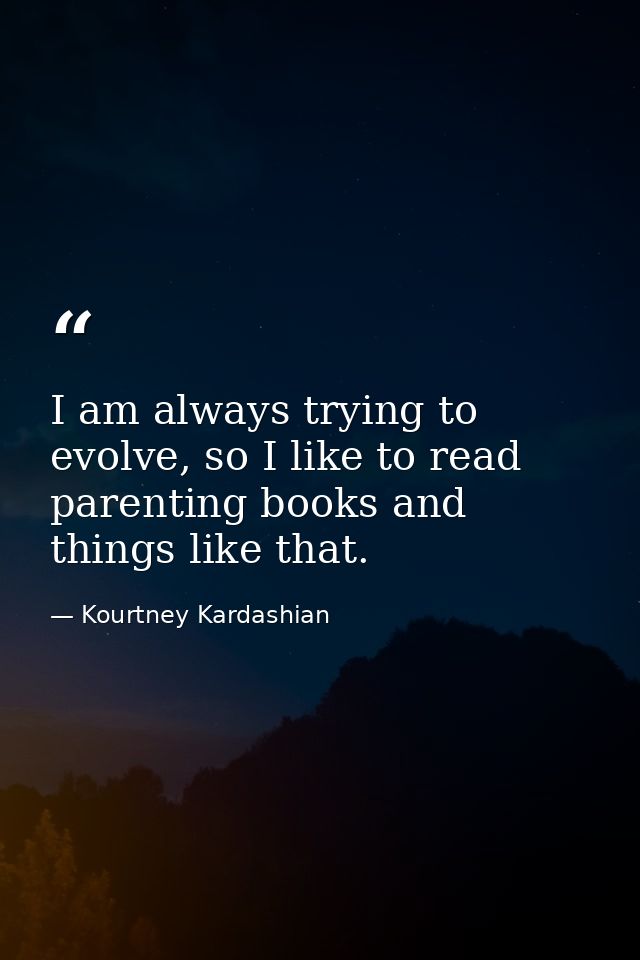 I am always trying to evolve, so I like to read parenting books and things like that. — Kourtney Kardashian