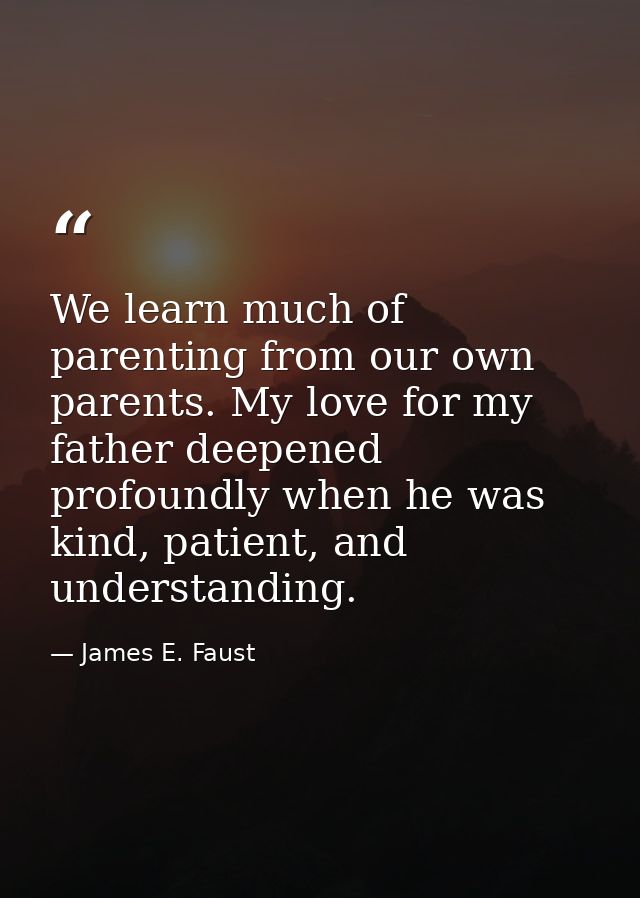 We learn much of parenting from our own parents. My love for my father deepened profoundly when he was kind, patient, an — James E. Faust