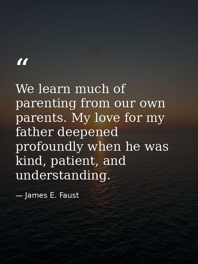 We learn much of parenting from our own parents. My love for my father deepened profoundly when he was kind, patient, an — James E. Faust