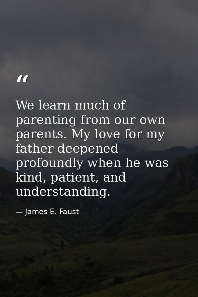 We learn much of parenting from our own parents. My love for my father deepened profoundly when he was kind, patient, an — James E. Faust