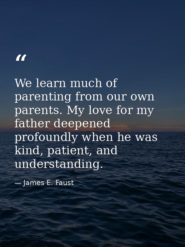 We learn much of parenting from our own parents. My love for my father deepened profoundly when he was kind, patient, an — James E. Faust