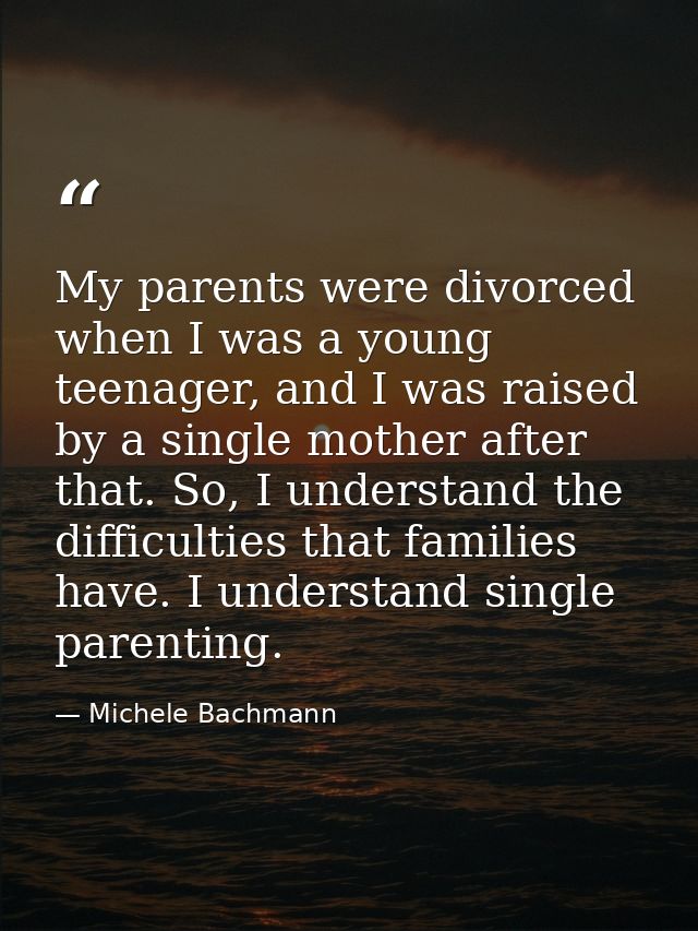 My parents were divorced when I was a young teenager, and I was raised by a single mother after that. So, I understand t — Michele Bachmann