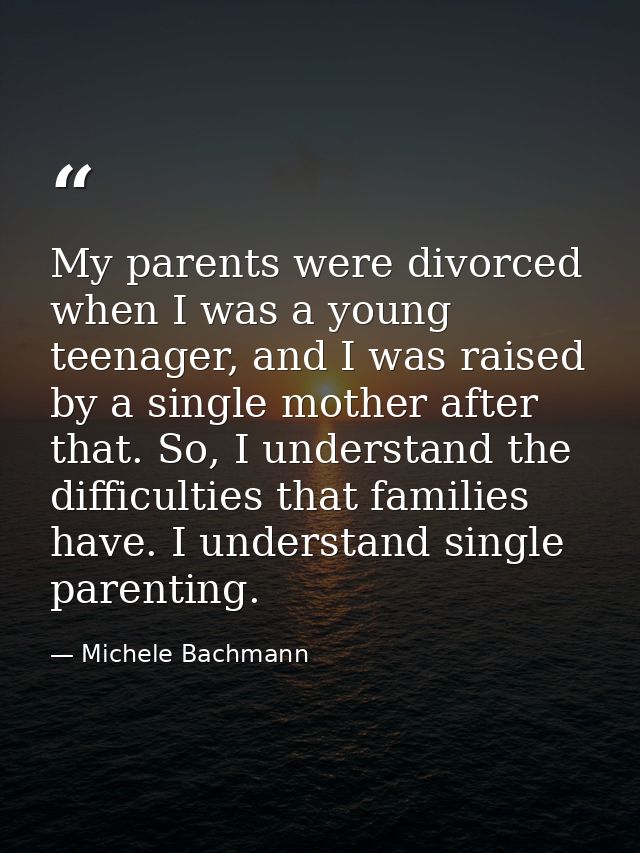 My parents were divorced when I was a young teenager, and I was raised by a single mother after that. So, I understand t — Michele Bachmann