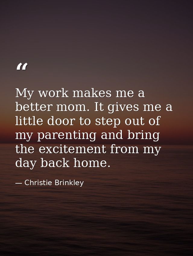 My work makes me a better mom. It gives me a little door to step out of my parenting and bring the excitement from my da — Christie Brinkley