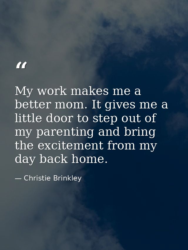 My work makes me a better mom. It gives me a little door to step out of my parenting and bring the excitement from my da — Christie Brinkley