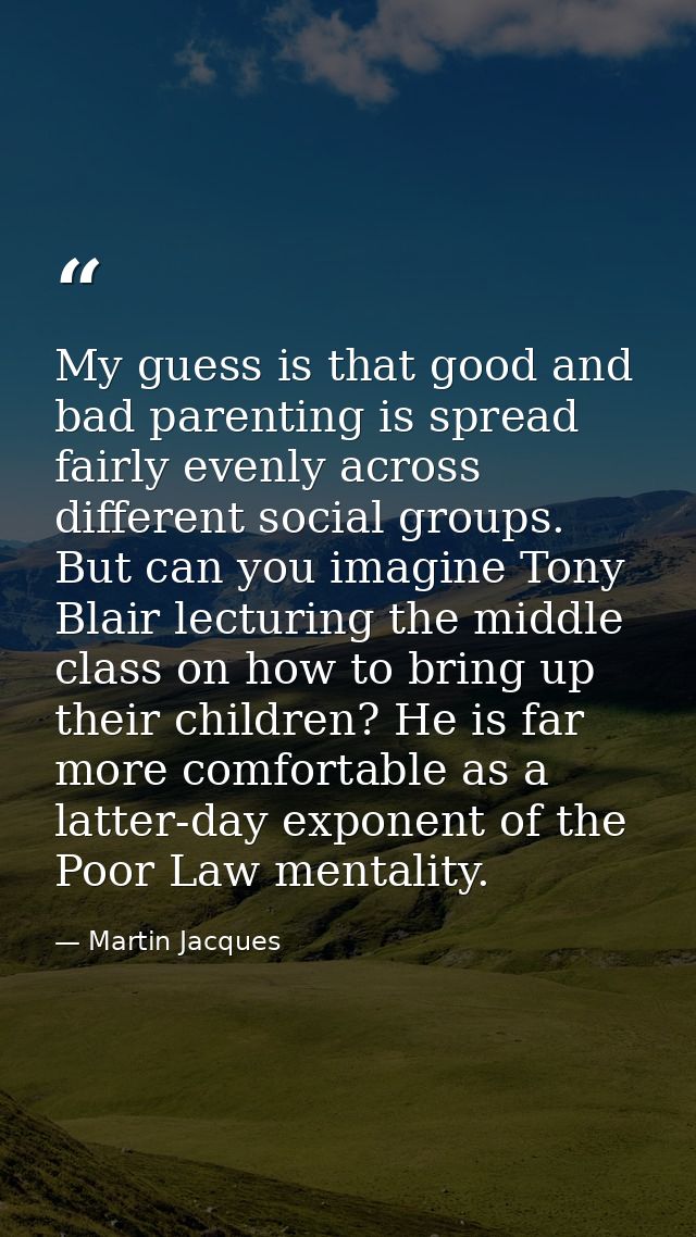My guess is that good and bad parenting is spread fairly evenly across different social groups. But can you imagine Tony — Martin Jacques