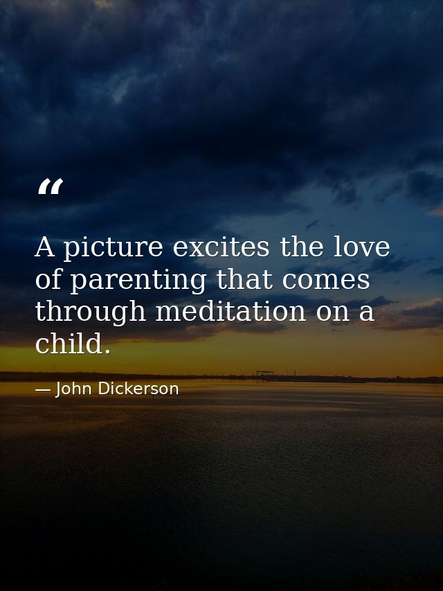A picture excites the love of parenting that comes through meditation on a child. — John Dickerson