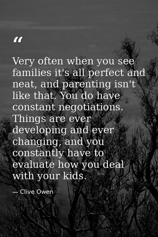 Very often when you see families it's all perfect and neat, and parenting isn't like that. You do have constant negotiat — Clive Owen