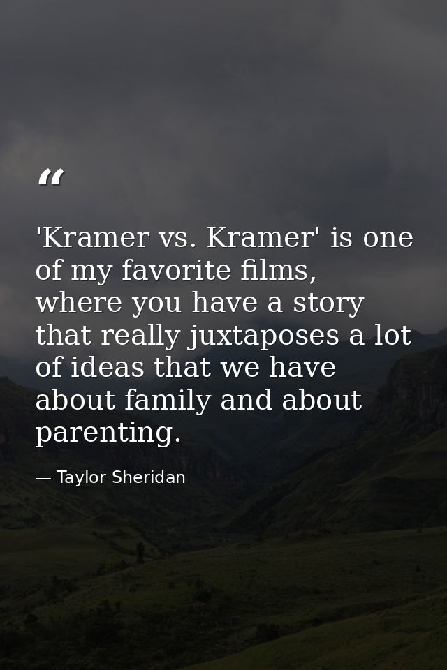 'Kramer vs. Kramer' is one of my favorite films, where you have a story that really juxtaposes a lot of ideas that we ha — Taylor Sheridan