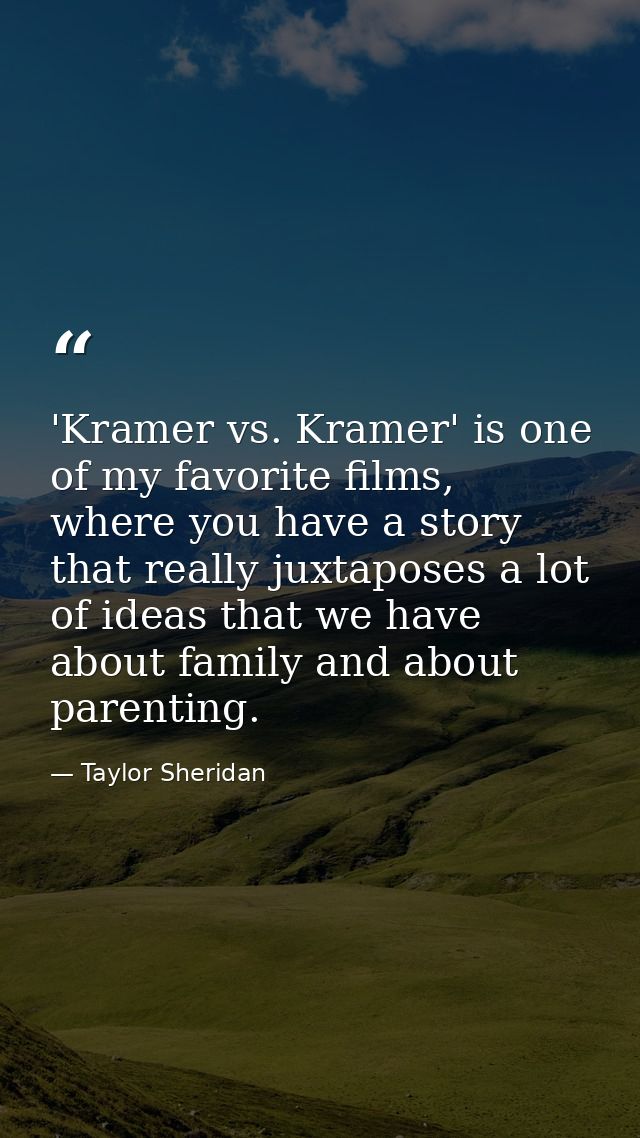 'Kramer vs. Kramer' is one of my favorite films, where you have a story that really juxtaposes a lot of ideas that we ha — Taylor Sheridan