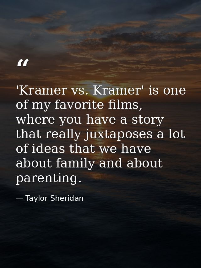 'Kramer vs. Kramer' is one of my favorite films, where you have a story that really juxtaposes a lot of ideas that we ha — Taylor Sheridan