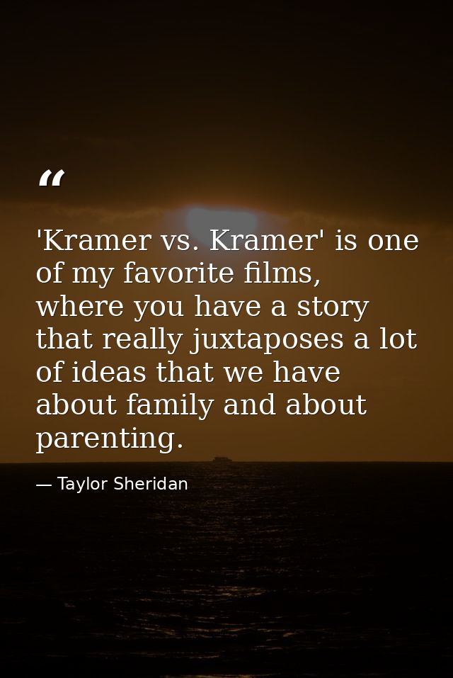 'Kramer vs. Kramer' is one of my favorite films, where you have a story that really juxtaposes a lot of ideas that we ha — Taylor Sheridan