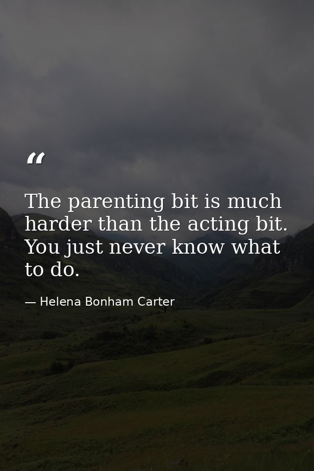 The parenting bit is much harder than the acting bit. You just never know what to do. — Helena Bonham Carter