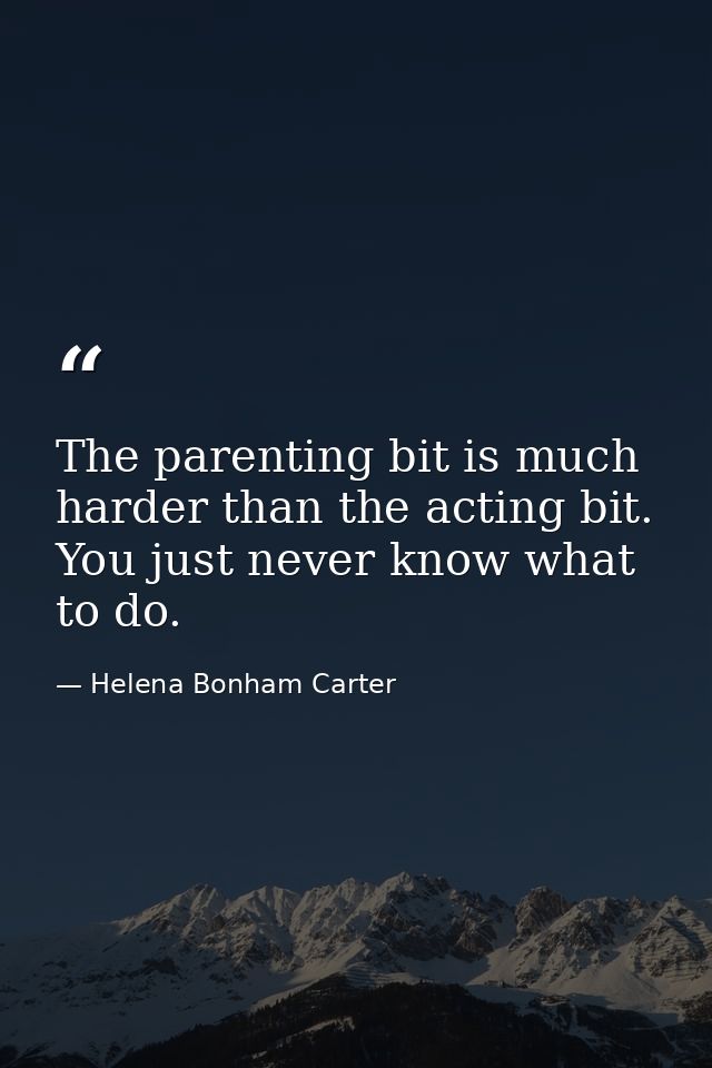 The parenting bit is much harder than the acting bit. You just never know what to do. — Helena Bonham Carter