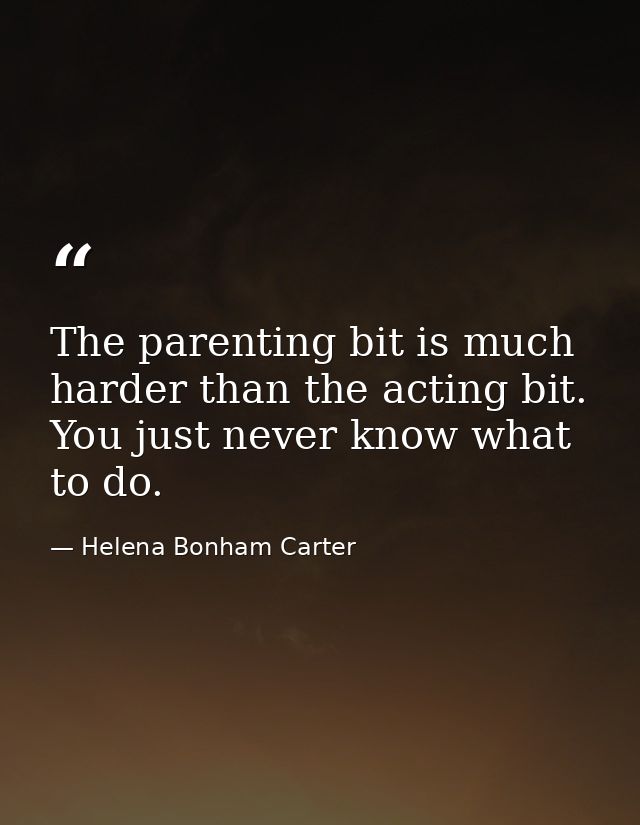 The parenting bit is much harder than the acting bit. You just never know what to do. — Helena Bonham Carter