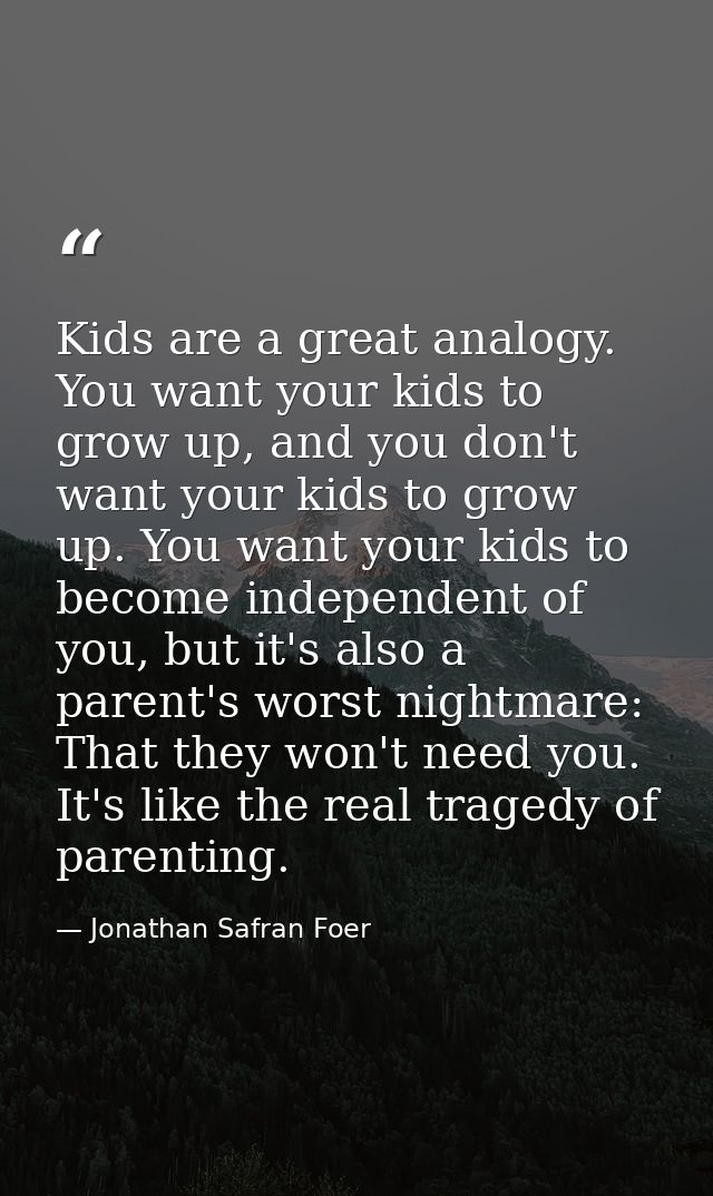 Kids are a great analogy. You want your kids to grow up, and you don't want your kids to grow up. You want your kids to  — Jonathan Safran Foer