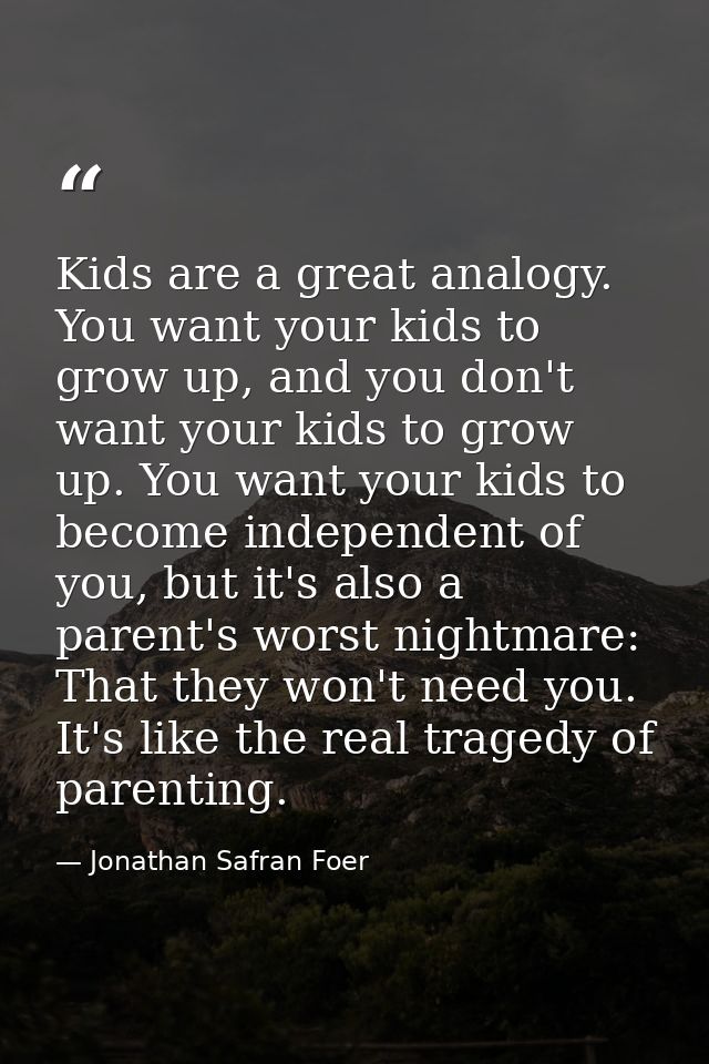 Kids are a great analogy. You want your kids to grow up, and you don't want your kids to grow up. You want your kids to  — Jonathan Safran Foer