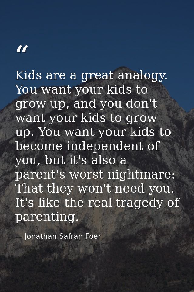 Kids are a great analogy. You want your kids to grow up, and you don't want your kids to grow up. You want your kids to  — Jonathan Safran Foer