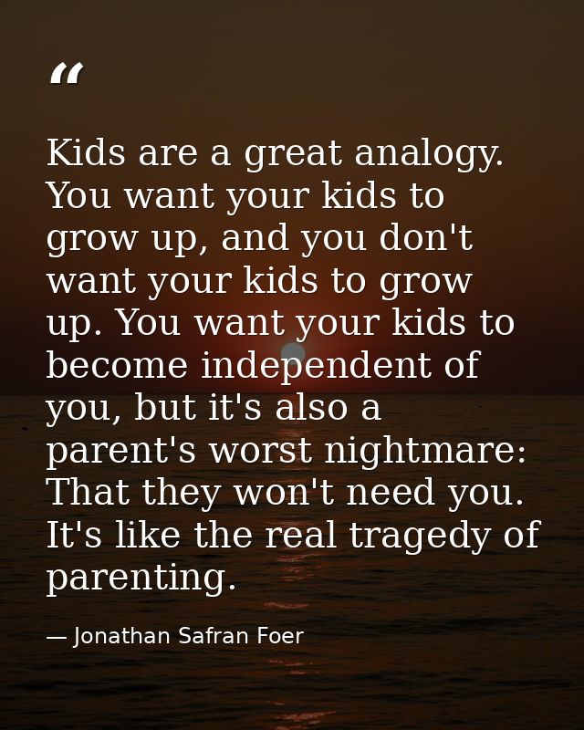 Kids are a great analogy. You want your kids to grow up, and you don't want your kids to grow up. You want your kids to  — Jonathan Safran Foer