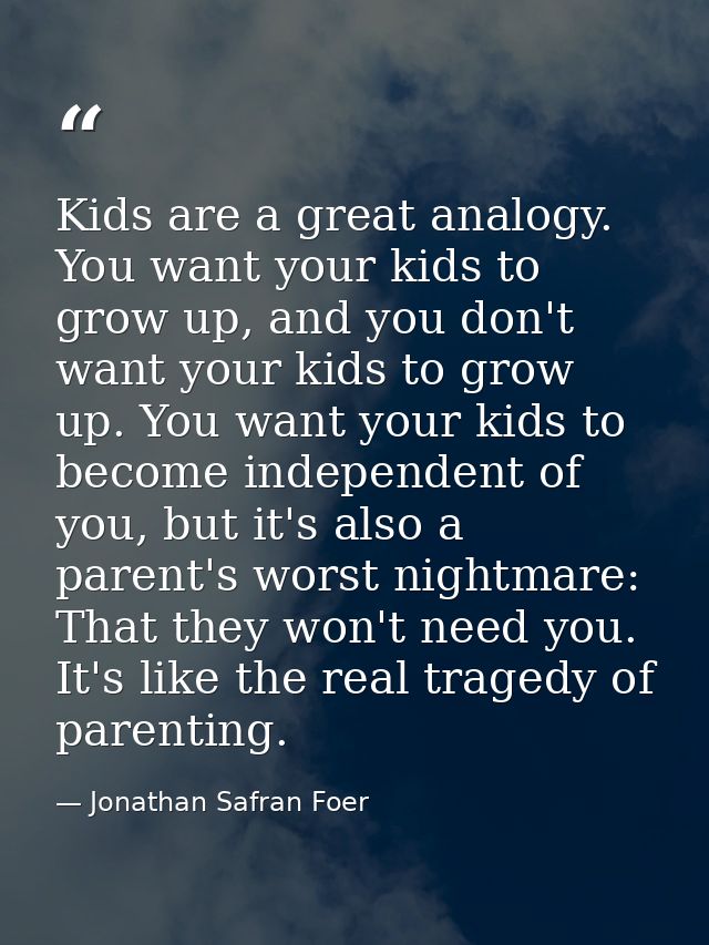 Kids are a great analogy. You want your kids to grow up, and you don't want your kids to grow up. You want your kids to  — Jonathan Safran Foer