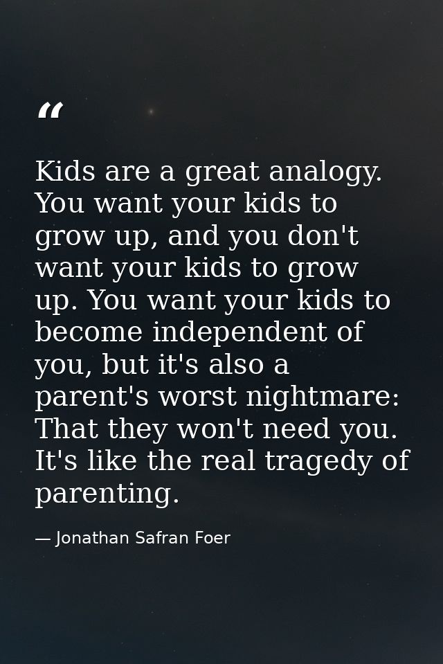 Kids are a great analogy. You want your kids to grow up, and you don't want your kids to grow up. You want your kids to  — Jonathan Safran Foer