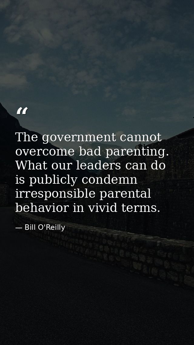 The government cannot overcome bad parenting. What our leaders can do is publicly condemn irresponsible parental behavio — Bill O'Reilly