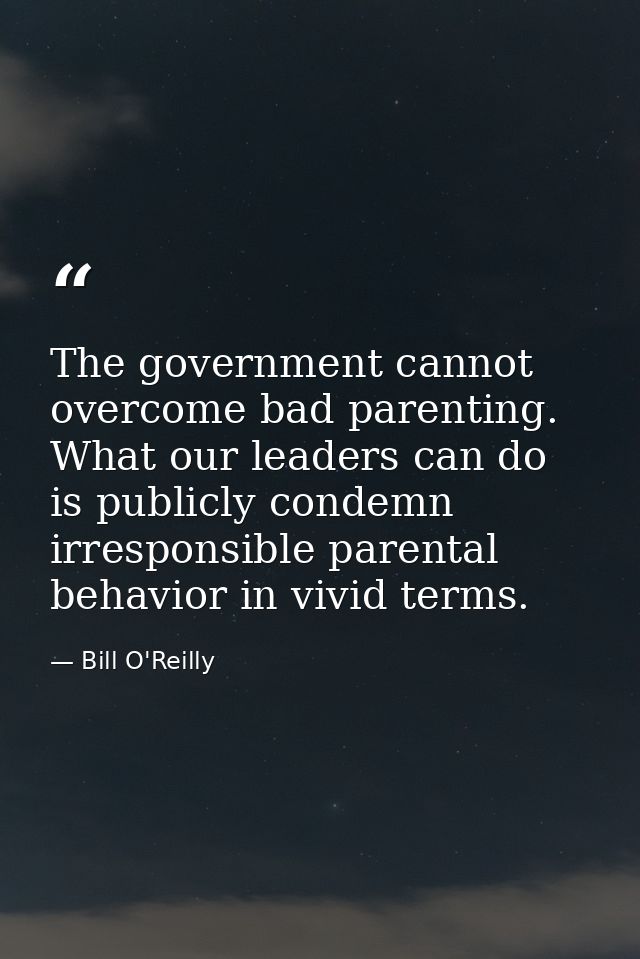The government cannot overcome bad parenting. What our leaders can do is publicly condemn irresponsible parental behavio — Bill O'Reilly