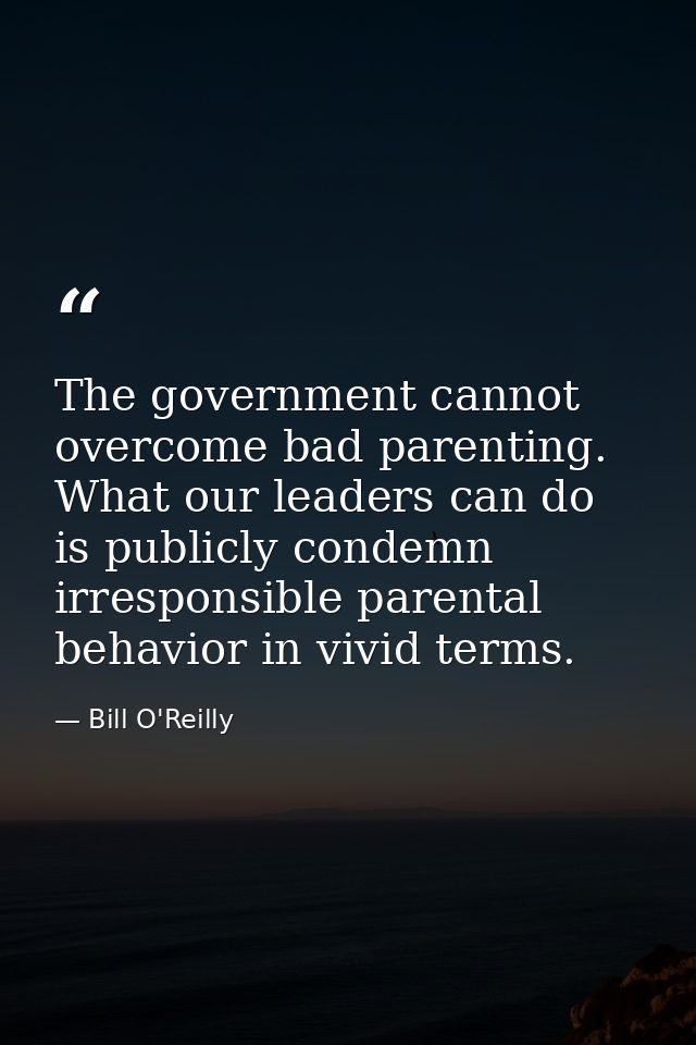 The government cannot overcome bad parenting. What our leaders can do is publicly condemn irresponsible parental behavio — Bill O'Reilly
