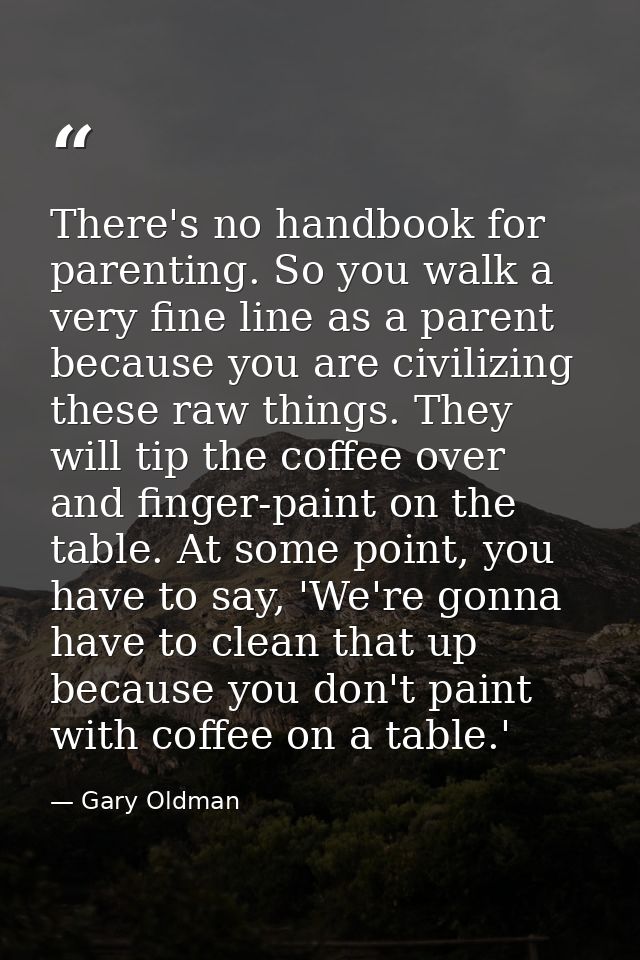 There's no handbook for parenting. So you walk a very fine line as a parent because you are civilizing these raw things. — Gary Oldman
