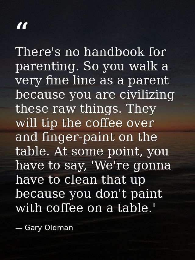 There's no handbook for parenting. So you walk a very fine line as a parent because you are civilizing these raw things. — Gary Oldman